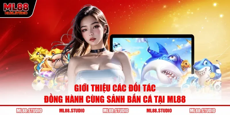 Giới thiệu các đối tác đồng hành cùng sảnh bắn cá tại ML88