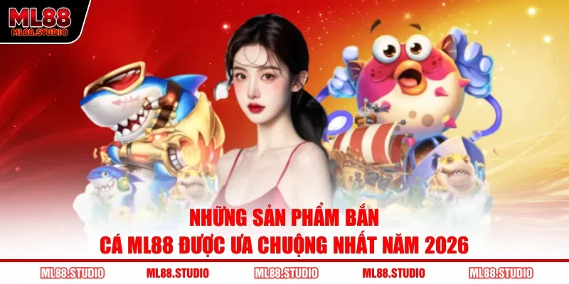 Những sản phẩm bắn cá ML88 được ưa chuộng nhất năm 2026